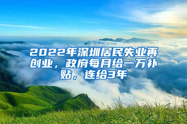 2022年深圳居民失业再创业，政府每月给一万补贴，连给3年