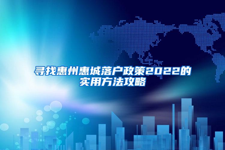 寻找惠州惠城落户政策2022的实用方法攻略