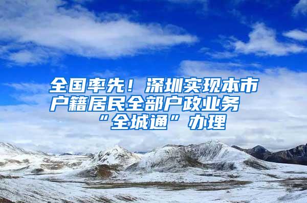 全国率先！深圳实现本市户籍居民全部户政业务“全城通”办理