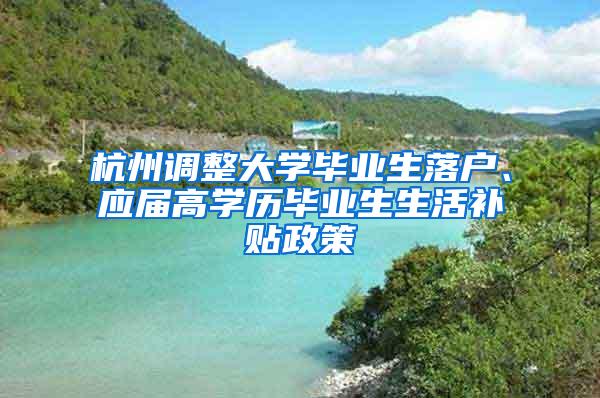 杭州调整大学毕业生落户、应届高学历毕业生生活补贴政策