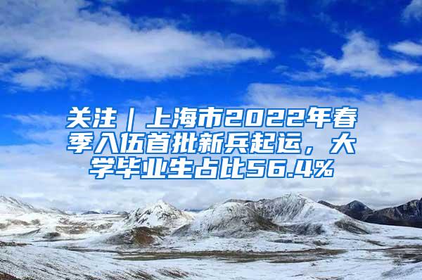 关注｜上海市2022年春季入伍首批新兵起运，大学毕业生占比56.4%