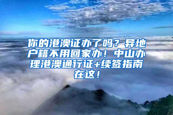 你的港澳证办了吗？异地户籍不用回家办！中山办理港澳通行证+续签指南在这！