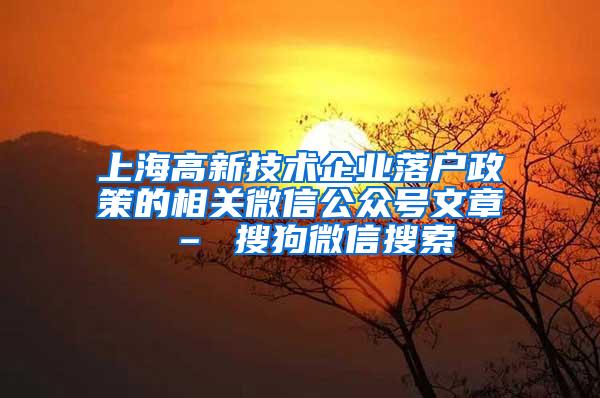 上海高新技术企业落户政策的相关微信公众号文章 – 搜狗微信搜索