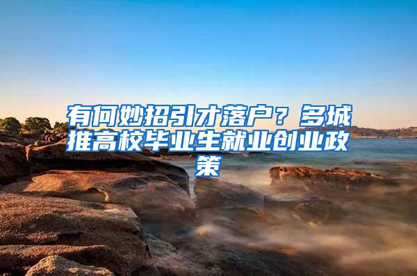 有何妙招引才落户？多城推高校毕业生就业创业政策