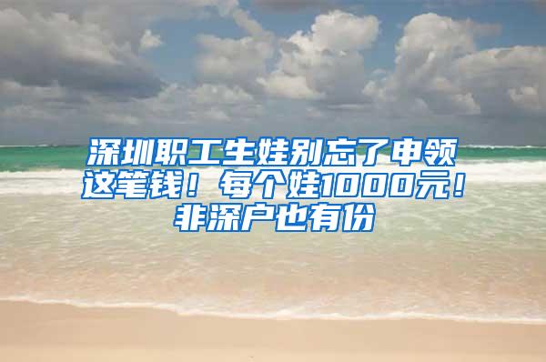 深圳职工生娃别忘了申领这笔钱！每个娃1000元！非深户也有份