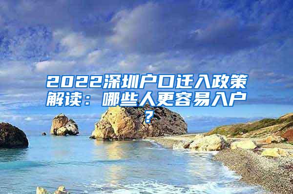 2022深圳户口迁入政策解读：哪些人更容易入户？