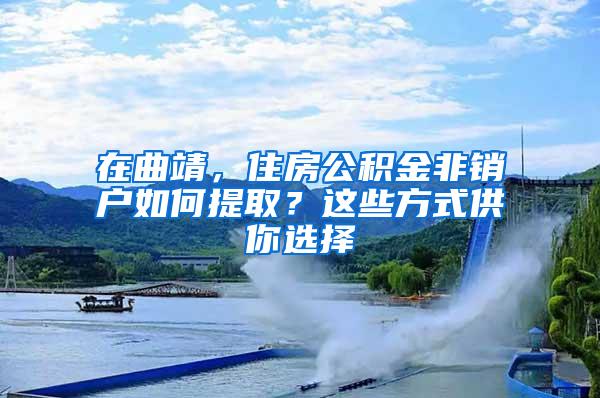 在曲靖，住房公积金非销户如何提取？这些方式供你选择