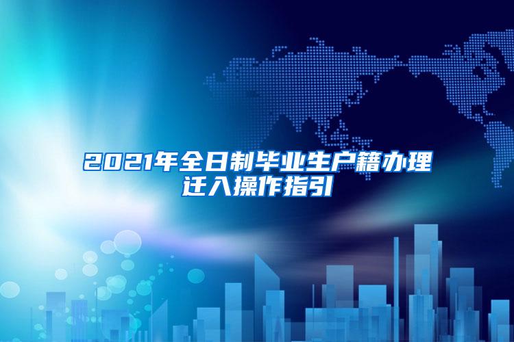 2021年全日制毕业生户籍办理迁入操作指引