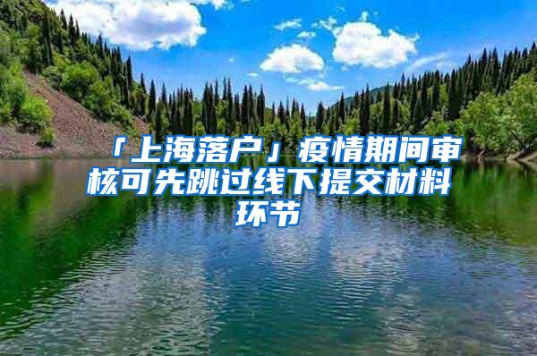 「上海落户」疫情期间审核可先跳过线下提交材料环节