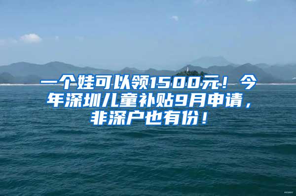 一个娃可以领1500元！今年深圳儿童补贴9月申请，非深户也有份！