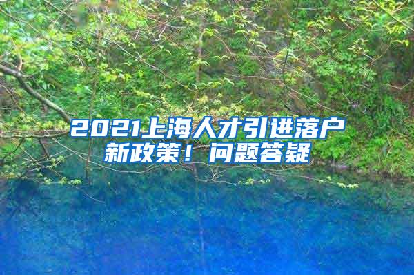 2021上海人才引进落户新政策！问题答疑