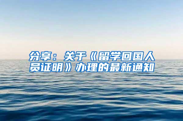 分享：关于《留学回国人员证明》办理的最新通知