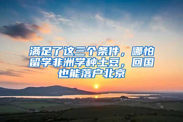 满足了这三个条件，哪怕留学非洲学种土豆，回国也能落户北京