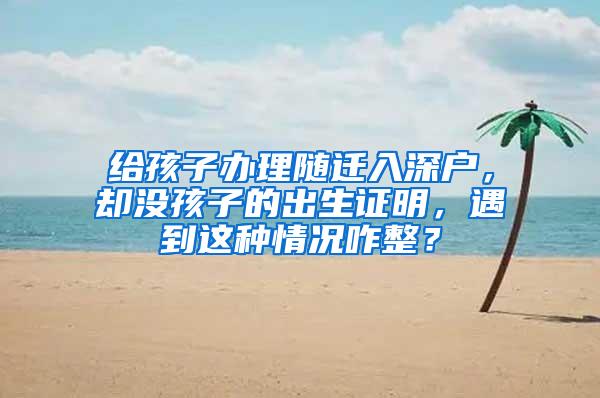 给孩子办理随迁入深户，却没孩子的出生证明，遇到这种情况咋整？