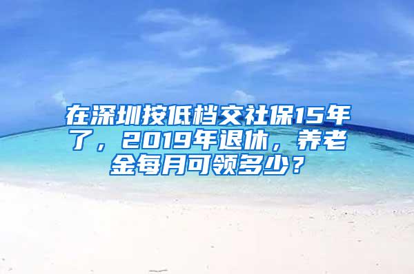 在深圳按低档交社保15年了，2019年退休，养老金每月可领多少？