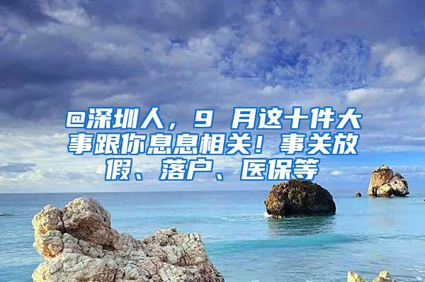 @深圳人，9 月这十件大事跟你息息相关！事关放假、落户、医保等