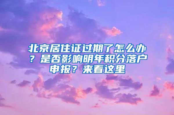 北京居住证过期了怎么办？是否影响明年积分落户申报？来看这里