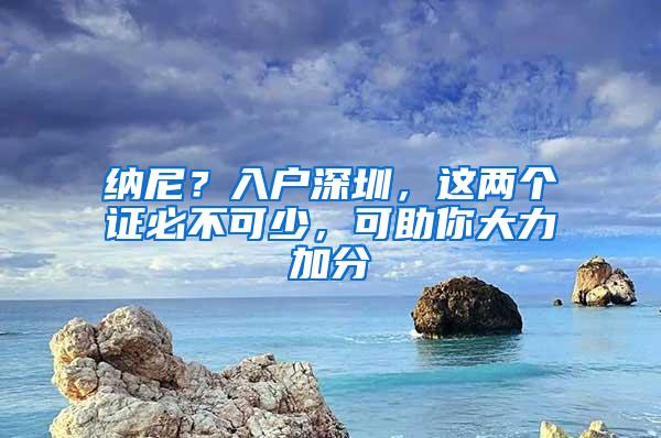 纳尼？入户深圳，这两个证必不可少，可助你大力加分