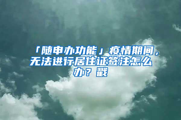 「随申办功能」疫情期间，无法进行居住证签注怎么办？戳→