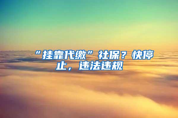 “挂靠代缴”社保？快停止，违法违规