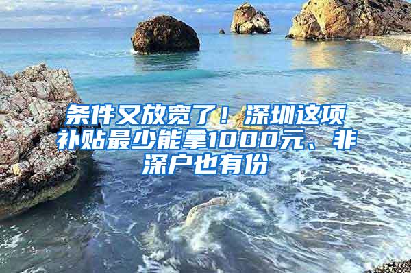 条件又放宽了！深圳这项补贴最少能拿1000元、非深户也有份