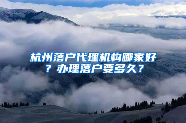 杭州落户代理机构哪家好？办理落户要多久？