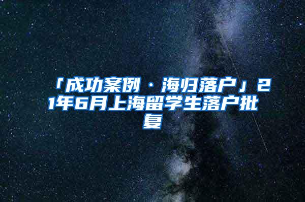 「成功案例·海归落户」21年6月上海留学生落户批复