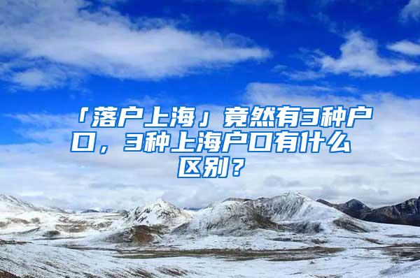 「落户上海」竟然有3种户口，3种上海户口有什么区别？