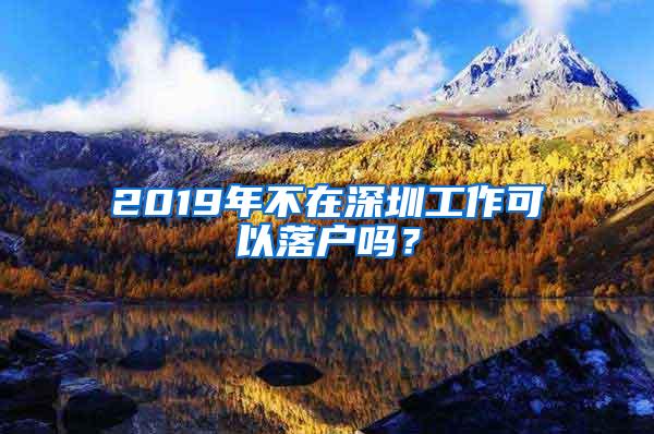 2019年不在深圳工作可以落户吗？