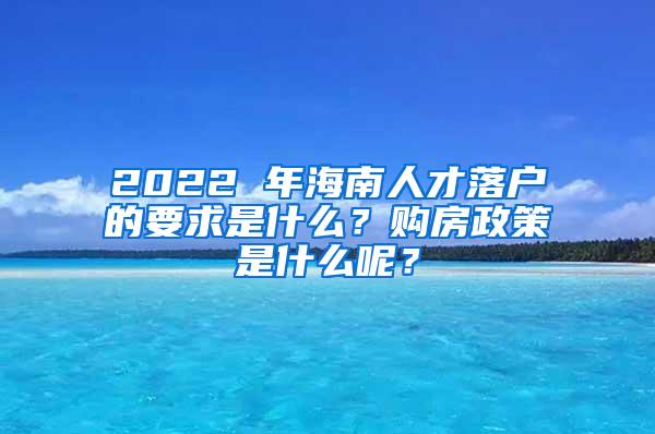 2022 年海南人才落户的要求是什么？购房政策是什么呢？