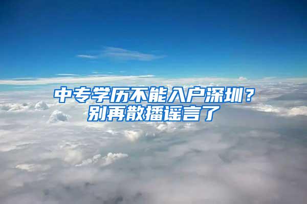 中专学历不能入户深圳？别再散播谣言了