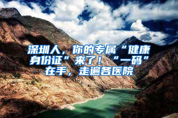 深圳人，你的专属“健康身份证”来了！“一码”在手，走遍各医院