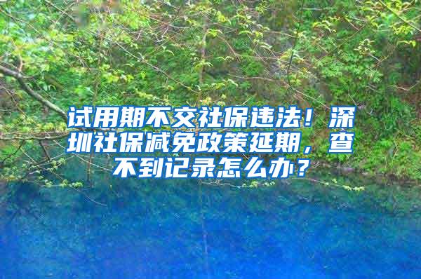 试用期不交社保违法！深圳社保减免政策延期，查不到记录怎么办？