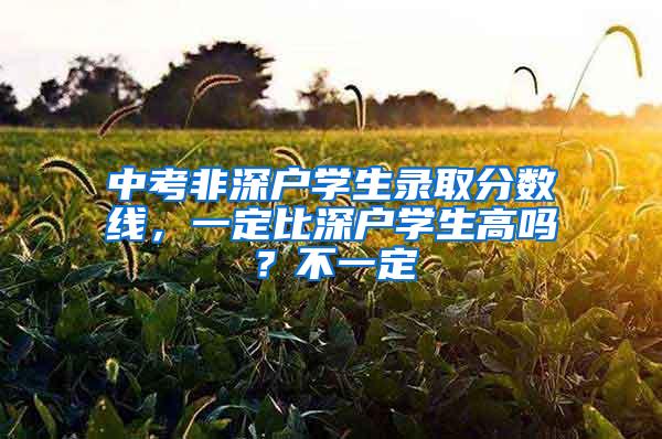 中考非深户学生录取分数线，一定比深户学生高吗？不一定