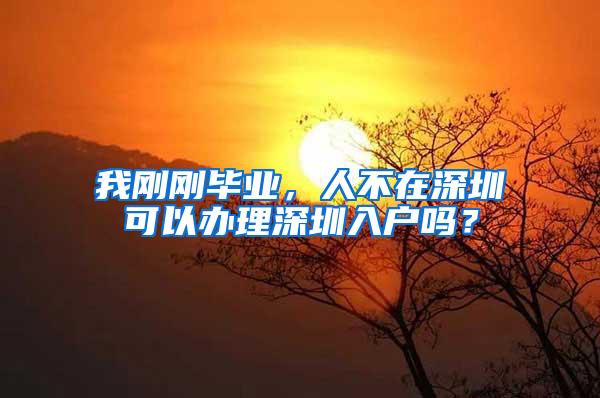 我刚刚毕业，人不在深圳可以办理深圳入户吗？