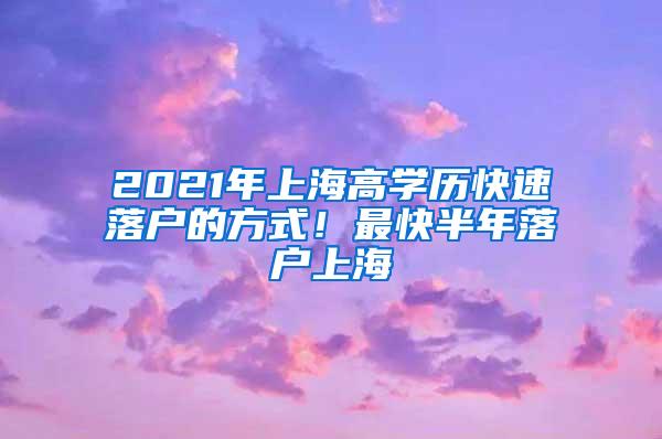 2021年上海高学历快速落户的方式！最快半年落户上海