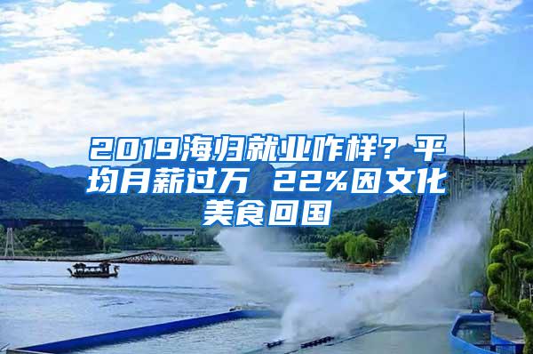 2019海归就业咋样？平均月薪过万 22%因文化美食回国