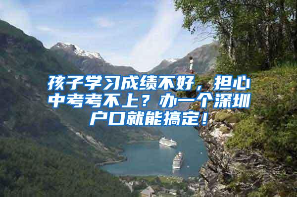 孩子学习成绩不好，担心中考考不上？办一个深圳户口就能搞定！