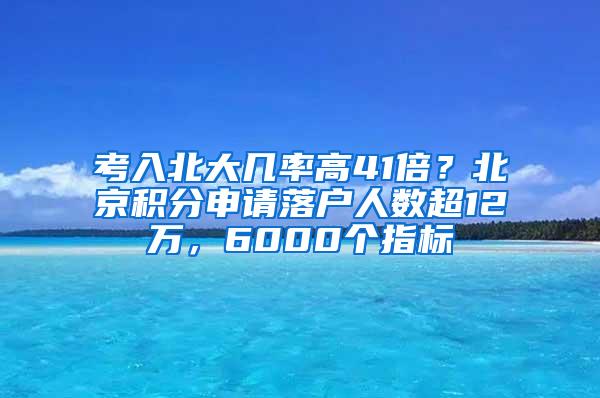 考入北大几率高41倍？北京积分申请落户人数超12万，6000个指标