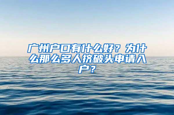 广州户口有什么好？为什么那么多人挤破头申请入户？