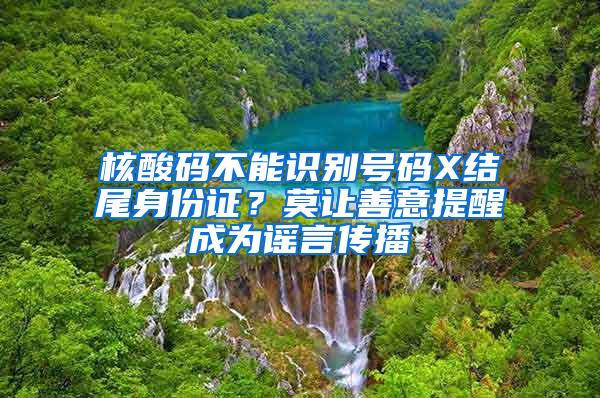 核酸码不能识别号码X结尾身份证？莫让善意提醒成为谣言传播