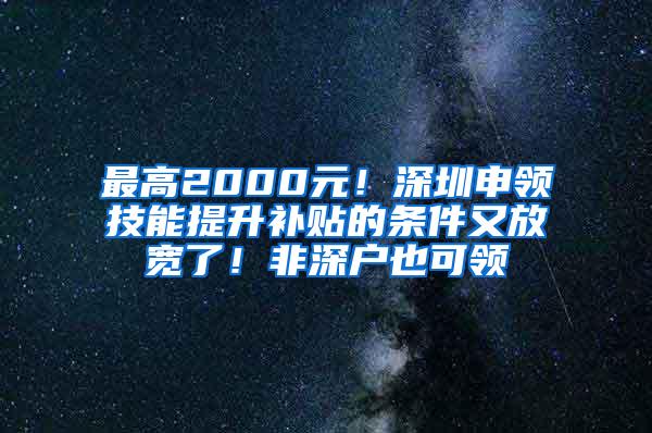 最高2000元！深圳申领技能提升补贴的条件又放宽了！非深户也可领