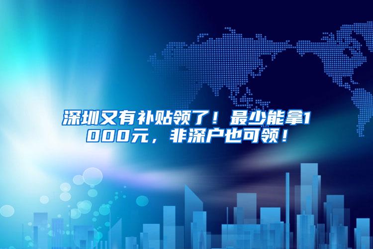 深圳又有补贴领了！最少能拿1000元，非深户也可领！