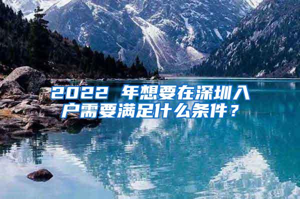 2022 年想要在深圳入户需要满足什么条件？