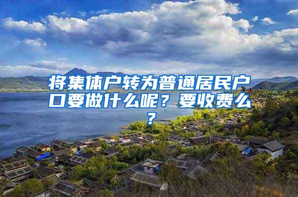 将集体户转为普通居民户口要做什么呢？要收费么？