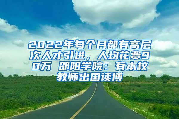 2022年每个月都有高层次人才引进，人均花费90万 邵阳学院：有本校教师出国读博