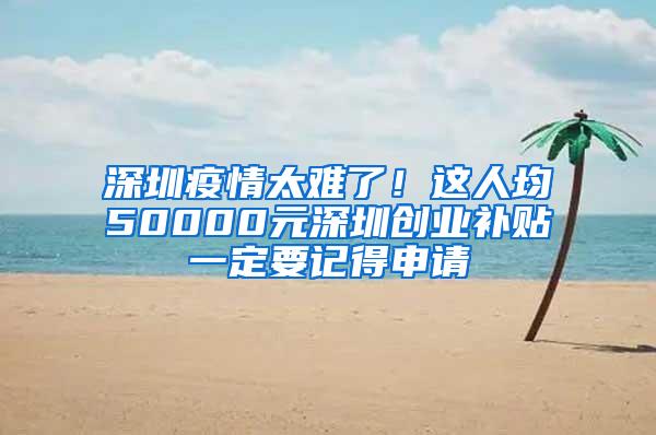 深圳疫情太难了！这人均50000元深圳创业补贴一定要记得申请