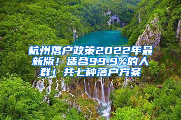 杭州落户政策2022年最新版！适合99.9%的人群！共七种落户方案