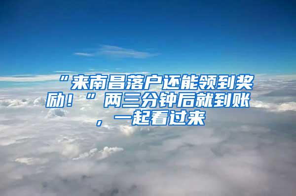 “来南昌落户还能领到奖励！”两三分钟后就到账，一起看过来