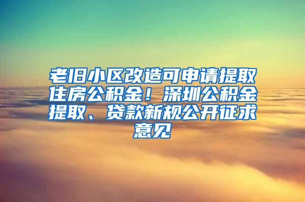 老旧小区改造可申请提取住房公积金！深圳公积金提取、贷款新规公开征求意见